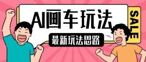最新AI画车玩法,2分钟一个作品,小白轻松上手单日收入200+-网赚项目众筹网