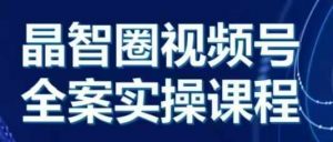 晶姐说直播·视频号全案实操课,从0-1全流程-网赚项目众筹网
