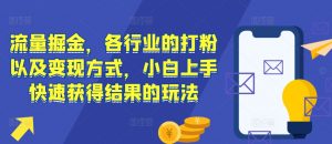 流量掘金,各行业的打粉以及变现方式,小白上手快速获得结果的玩法-网赚项目众筹网