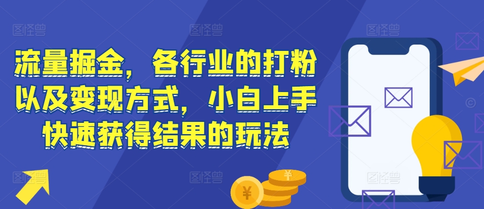 流量掘金，各行业的打粉以及变现方式，小白上手快速获得结果的玩法-网赚项目众筹网