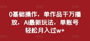 0基础操作,单作品千万播放,AI最新玩法,单账号轻松月入过w+【揭秘】-网赚项目众筹网