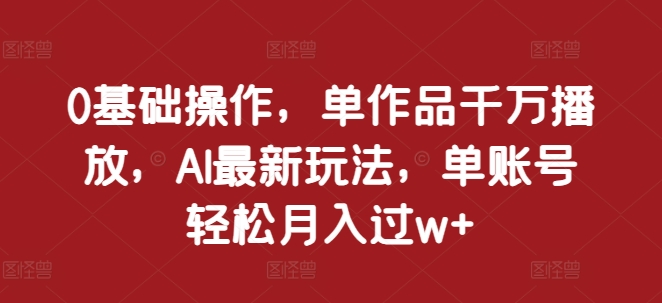 0基础操作，单作品千万播放，AI最新玩法，单账号轻松月入过w+【揭秘】-网赚项目众筹网