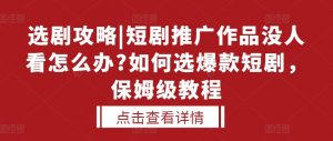 选剧攻略|短剧推广作品没人看怎么办?如何选爆款短剧,保姆级教程-网赚项目众筹网