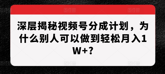 深层揭秘视频号分成计划，为什么别人可以做到轻松月入1W+?-网赚项目众筹网