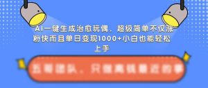 AI一键生成治愈玩偶,超级简单,不仅涨粉快而且单日变现1k-网赚项目众筹网