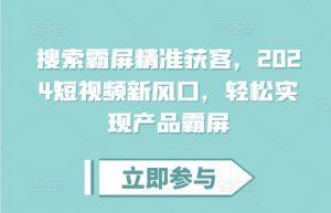 搜索霸屏精准获客,2024短视频新风口,轻松实现产品霸屏-网赚项目众筹网