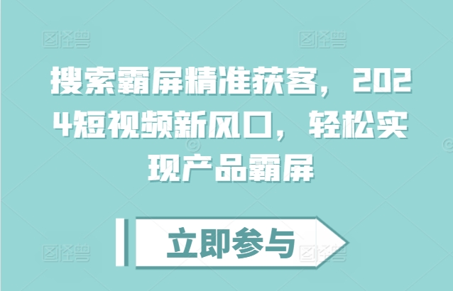 搜索霸屏精准获客，2024短视频新风口，轻松实现产品霸屏-网赚项目众筹网