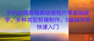 手机拍摄剪辑高级感短片零基础教学,多种类型剪辑制作,0基础学员快速入门-网赚项目众筹网