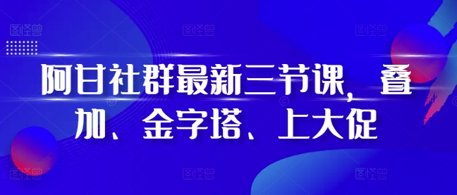 阿甘社群最新三节课，叠加、金字塔、上大促-网赚项目众筹网