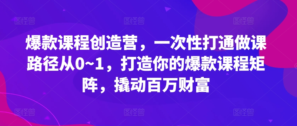爆款课程创造营，​一次性打通做课路径从0~1，打造你的爆款课程矩阵，撬动百万财富-网赚项目众筹网