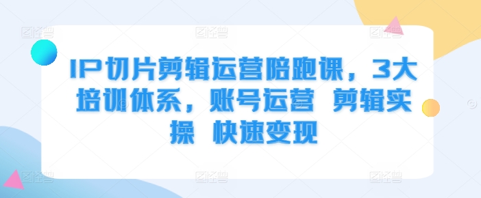 IP切片剪辑运营陪跑课，3大培训体系，账号运营 剪辑实操 快速变现-网赚项目众筹网