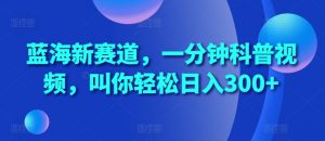 蓝海新赛道,一分钟科普视频,叫你轻松日入300+【揭秘】-网赚项目众筹网