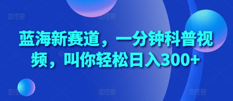 蓝海新赛道，一分钟科普视频，叫你轻松日入300+【揭秘】-网赚项目众筹网