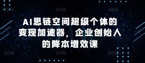 AI思链空间超级个体的变现加速器,企业创始人的降本增效课-网赚项目众筹网