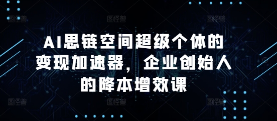 AI思链空间超级个体的变现加速器，企业创始人的降本增效课-网赚项目众筹网