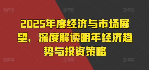 2025年度经济与市场展望，深度解读明年经济趋势与投资策略-网赚项目众筹网