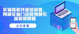 实体商家抖音培训营,同城实体门店短视频引流变现教程-网赚项目众筹网