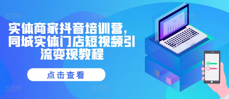实体商家抖音培训营，同城实体门店短视频引流变现教程-网赚项目众筹网