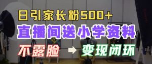直播间送小学资料,每天引流家长粉500+,变现闭环模式【揭秘】-网赚项目众筹网