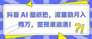 抖音 AI 壁纸热,流量助月入两W,变现潮汹涌【揭秘】-网赚项目众筹网
