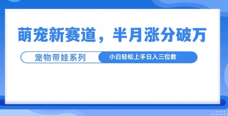 萌宠新赛道，萌宠带娃，半月涨粉10万+，小白轻松入手【揭秘】-网赚项目众筹网