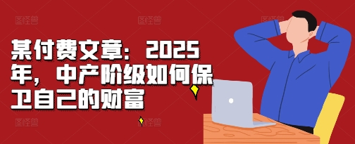 某付费文章：2025年，中产阶级如何保卫自己的财富-网赚项目众筹网