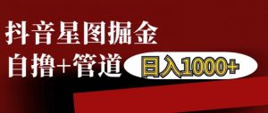 抖音星图掘金自撸,可以管道也可以自营,日入1k【揭秘】-网赚项目众筹网