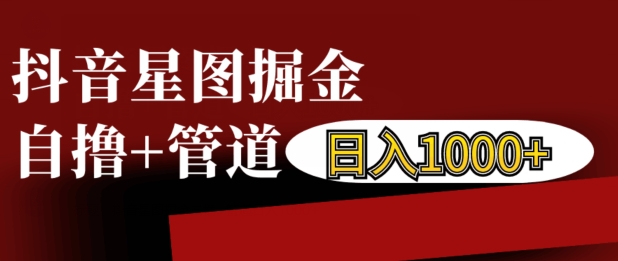抖音星图掘金自撸，可以管道也可以自营，日入1k【揭秘】-网赚项目众筹网