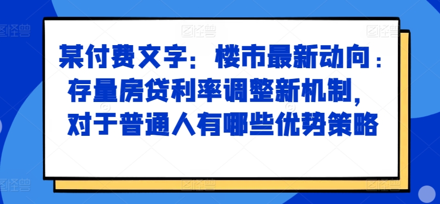 某付费文章：楼市最新动向，存量房贷利率调整新机制，对于普通人有哪些优势策略-网赚项目众筹网
