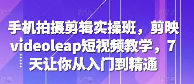 手机拍摄剪辑实操班，剪映videoleap短视频教学，7天让你从入门到精通-网赚项目众筹网