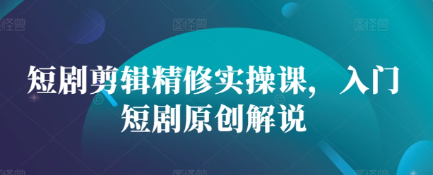 短剧剪辑精修实操课，入门短剧原创解说-网赚项目众筹网