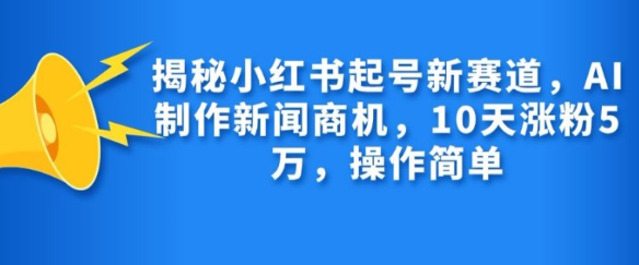 揭秘小红书起号新赛道，AI制作新闻商机，10天涨粉1万，操作简单-网赚项目众筹网