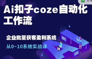 Ai扣子coze自动化工作流,从0~10系统实战课,10个人的工作量1个人完成-网赚项目众筹网