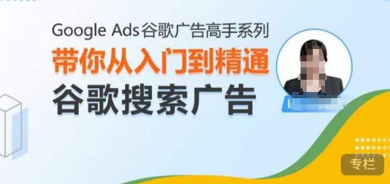 Google Ads谷歌广告高手 – 搜索广告，带你从入门到精通谷歌搜索广告-网赚项目众筹网