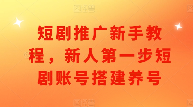短剧推广新手教程，新人第一步短剧账号搭建养号-网赚项目众筹网