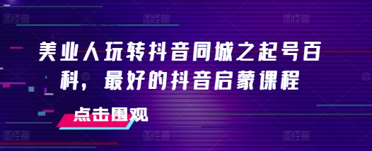美业人玩转抖音同城之起号百科，最好的抖音启蒙课程-网赚项目众筹网