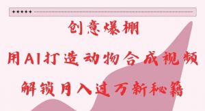 创意爆棚,用AI打造动物合成视频,解锁月入过W新秘籍【揭秘】-网赚项目众筹网