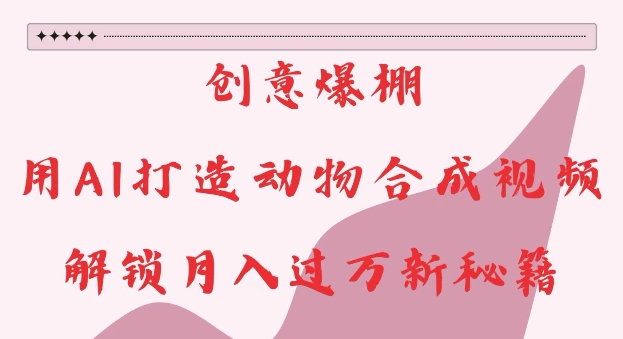 创意爆棚，用AI打造动物合成视频，解锁月入过W新秘籍【揭秘】-网赚项目众筹网