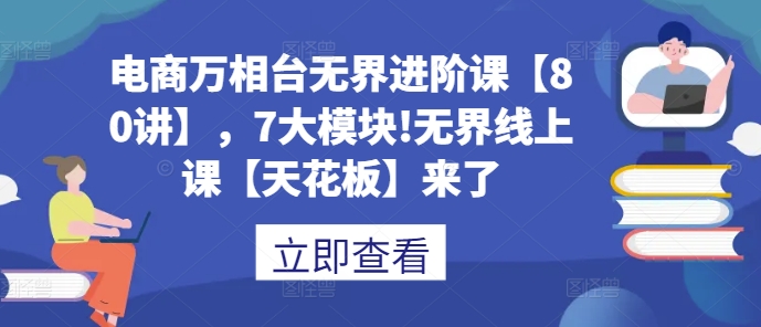 电商万相台无界进阶课【80讲】，7大模块!无界线上课【天花板】来了-网赚项目众筹网