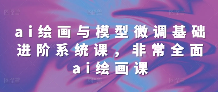 ai绘画与模型微调基础进阶系统课，非常全面ai绘画课(68节)-网赚项目众筹网