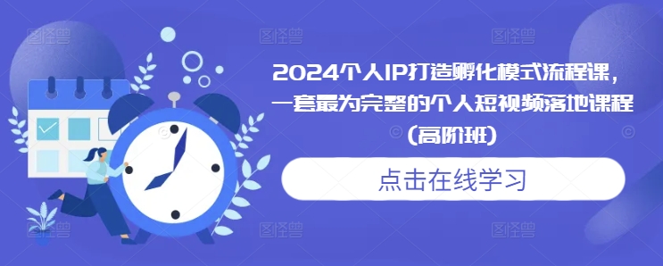 2024个人IP打造孵化模式流程课，一套最为完整的个人短视频落地课程(高阶班)-网赚项目众筹网