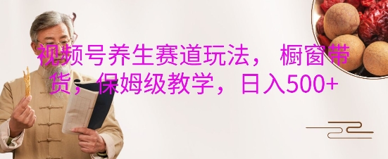视频号养生赛道玩法， 橱窗带货，保姆级教学，日入5张-网赚项目众筹网