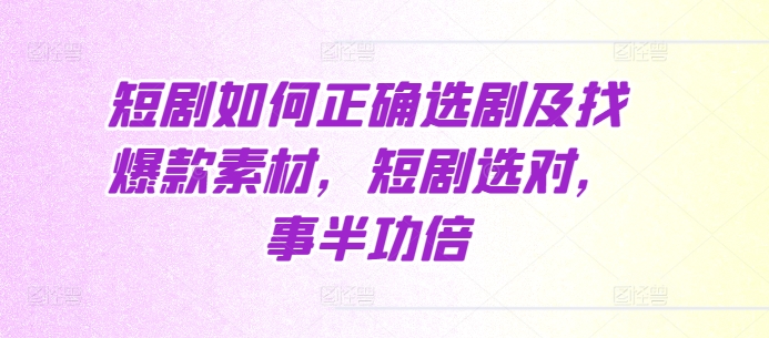 短剧如何正确选剧及找爆款素材，短剧选对，事半功倍-网赚项目众筹网