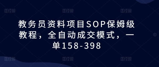 教务员资料项目SOP保姆级教程，全自动成交模式，一单158-398-网赚项目众筹网