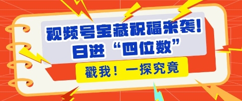 视频号宝藏祝福来袭，粉丝无忧扩张，带货效能翻倍，日进“四位数” 近在咫尺-网赚项目众筹网