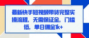 最新快手短视频带货完整实操流程,无需保证金,门槛低,单日佣金1k+-网赚项目众筹网