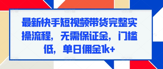 最新快手短视频带货完整实操流程，无需保证金，门槛低，单日佣金1k+-网赚项目众筹网