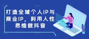 打造全域个人IP与商业IP,利用人性思维做抖音-网赚项目众筹网