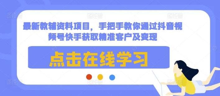 最新教辅资料项目，手把手教你通过抖音视频号快手获取精准客户及变现-网赚项目众筹网