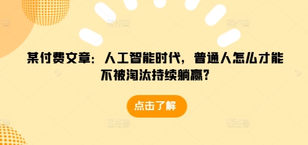 某付费文章：人工智能时代，普通人怎么才能不被淘汰持续躺赢?-网赚项目众筹网